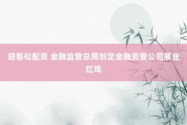 迎客松配资 金融监管总局划定金融资管公司展业红线