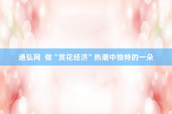 通弘网  做“赏花经济”热潮中独特的一朵
