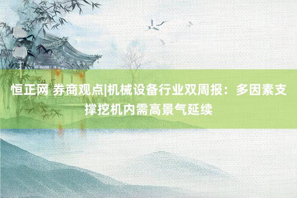 恒正网 券商观点|机械设备行业双周报：多因素支撑挖机内需高景气延续