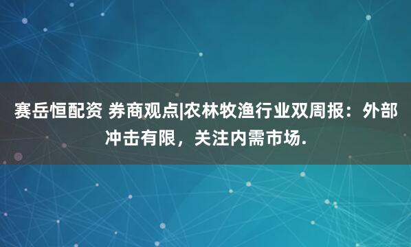 赛岳恒配资 券商观点|农林牧渔行业双周报：外部冲击有限，关注内需市场.