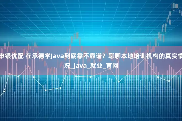 申银优配 在承德学Java到底靠不靠谱？聊聊本地培训机构的真实情况_java_就业_官网