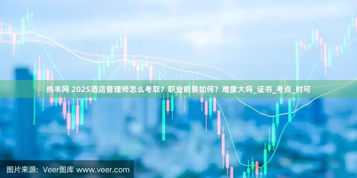 热丰网 2025酒店管理师怎么考取？职业前景如何？难度大吗_证书_考点_时可