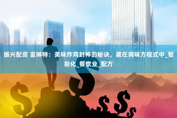 振兴配资 富琳特：美味炸鸡封神的秘诀，藏在调味方程式中_智能化_餐饮业_配方