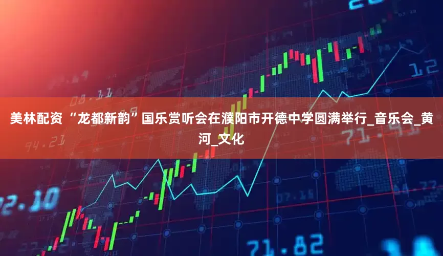 美林配资 “龙都新韵”国乐赏听会在濮阳市开德中学圆满举行_音乐会_黄河_文化