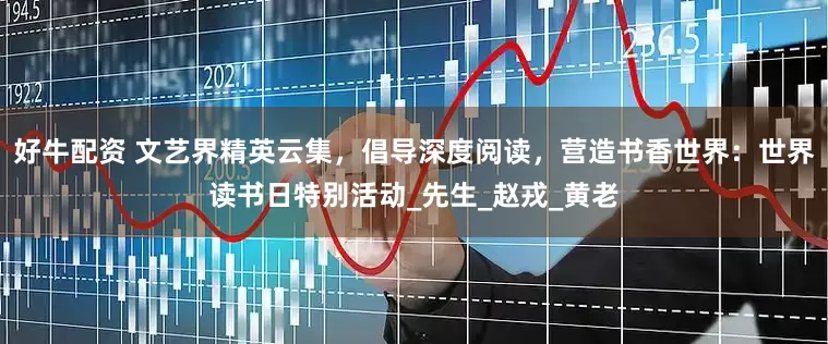好牛配资 文艺界精英云集，倡导深度阅读，营造书香世界：世界读书日特别活动_先生_赵戎_黄老