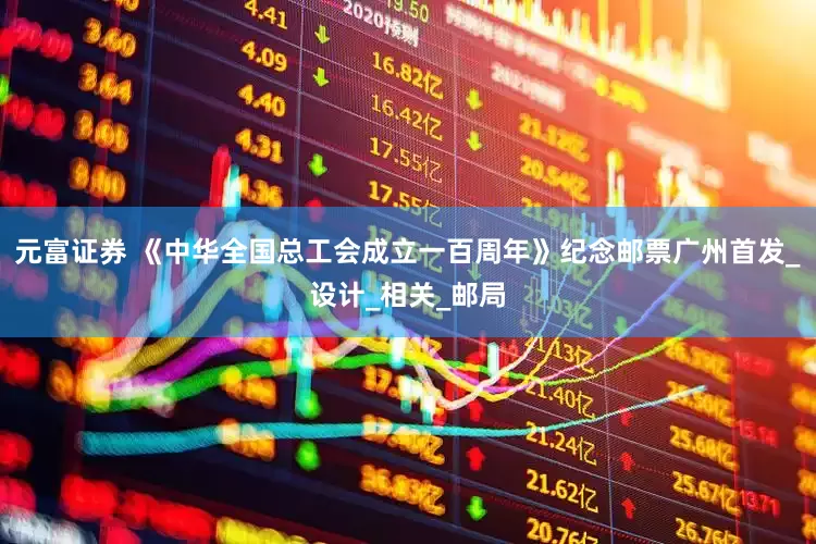 元富证券 《中华全国总工会成立一百周年》纪念邮票广州首发_设计_相关_邮局