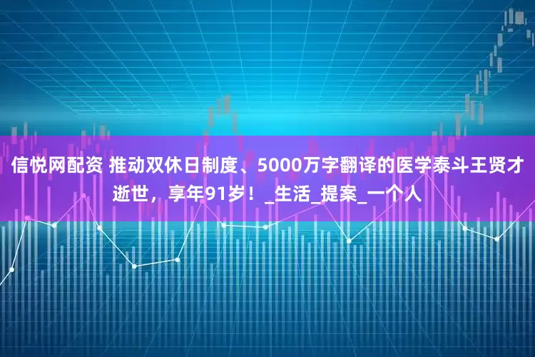 信悦网配资 推动双休日制度、5000万字翻译的医学泰斗王贤才逝世，享年91岁！_生活_提案_一个人