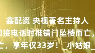 鑫配资 央视著名主持人沈旭华，因接电话时推错门坠楼而亡，享年仅33岁！_小姑娘_时候_光芒