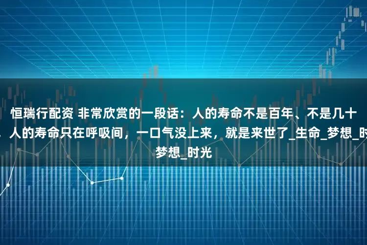 恒瑞行配资 非常欣赏的一段话：人的寿命不是百年、不是几十年，人的寿命只在呼吸间，一口气没上来，就是来世了_生命_梦想_时光