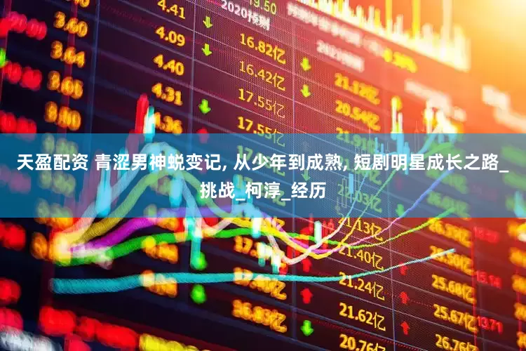 天盈配资 青涩男神蜕变记, 从少年到成熟, 短剧明星成长之路_挑战_柯淳_经历