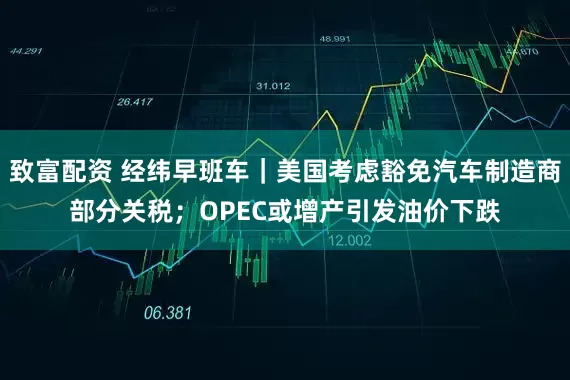 致富配资 经纬早班车｜美国考虑豁免汽车制造商部分关税；OPEC或增产引发油价下跌