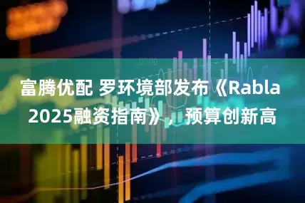 富腾优配 罗环境部发布《Rabla 2025融资指南》，预算创新高