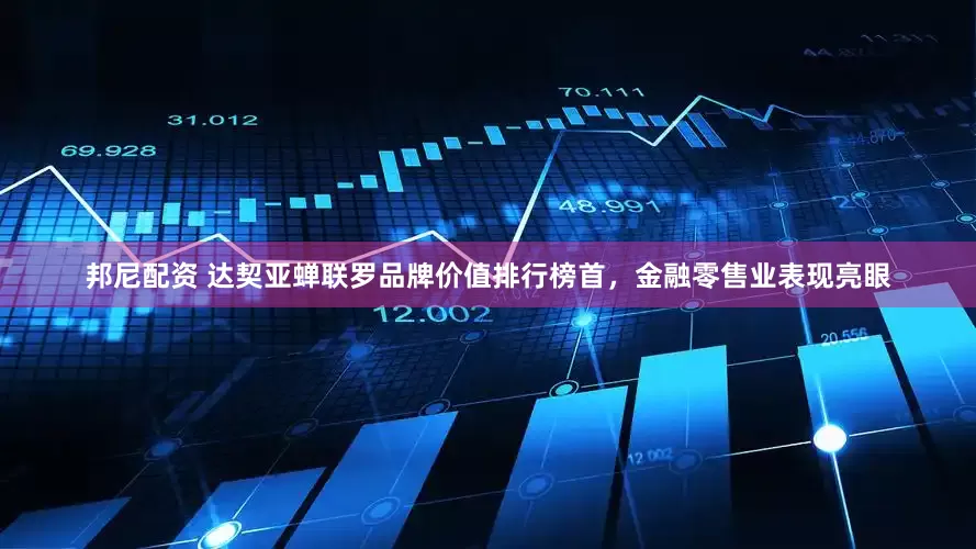 邦尼配资 达契亚蝉联罗品牌价值排行榜首，金融零售业表现亮眼