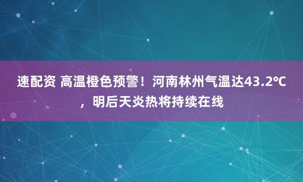 速配资 高温橙色预警！河南林州气温达43.2℃，明后天炎热将持续在线