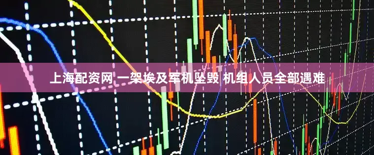 上海配资网 一架埃及军机坠毁 机组人员全部遇难