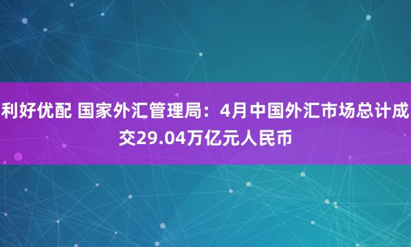 利好优配 国家外汇管理局：4月中国外汇市场总计成交29.04万亿元人民币