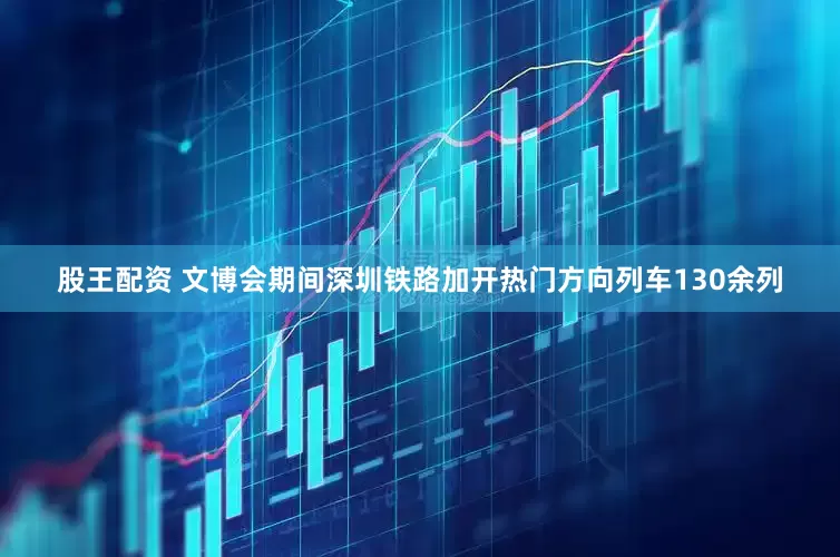 股王配资 文博会期间深圳铁路加开热门方向列车130余列