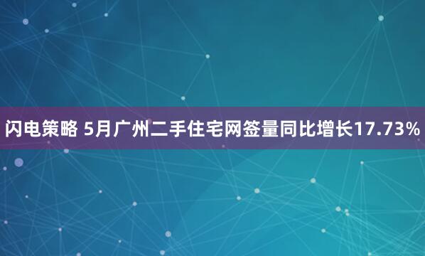 闪电策略 5月广州二手住宅网签量同比增长17.73%