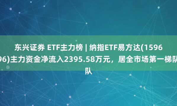 东兴证券 ETF主力榜 | 纳指ETF易方达(159696)主力资金净流入2395.58万元，居全市场第一梯队