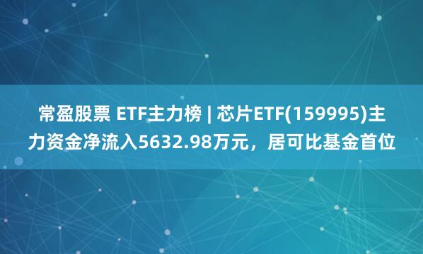常盈股票 ETF主力榜 | 芯片ETF(159995)主力资金净流入5632.98万元，居可比基金首位