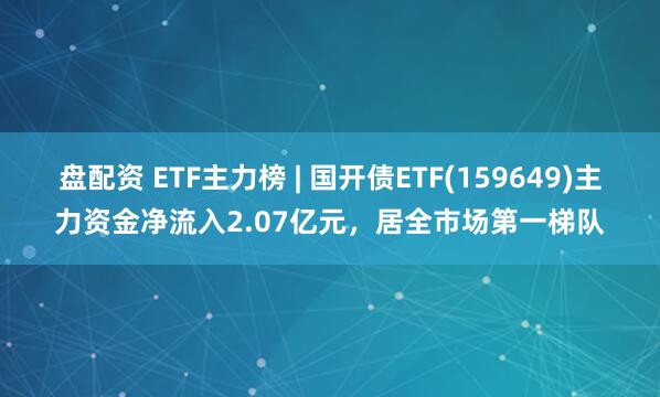 盘配资 ETF主力榜 | 国开债ETF(159649)主力资金净流入2.07亿元，居全市场第一梯队
