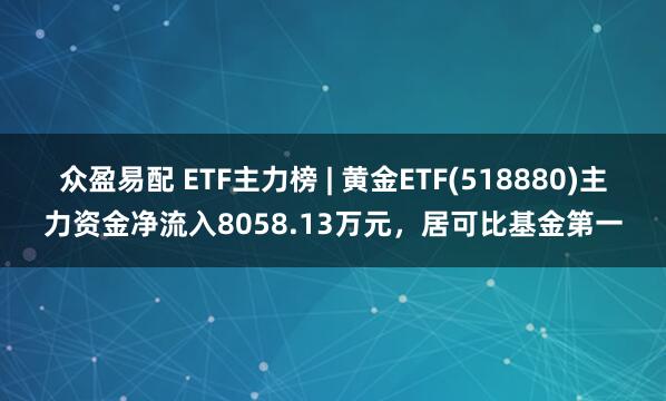 众盈易配 ETF主力榜 | 黄金ETF(518880)主力资金净流入8058.13万元，居可比基金第一