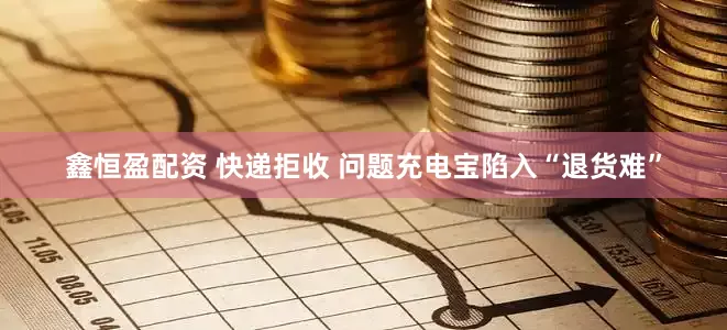 鑫恒盈配资 快递拒收 问题充电宝陷入“退货难”