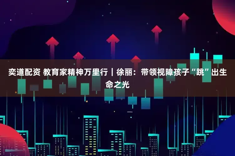 奕道配资 教育家精神万里行｜徐丽：带领视障孩子“跳”出生命之光