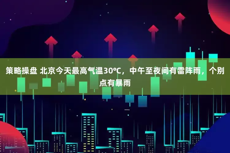 策略操盘 北京今天最高气温30℃，中午至夜间有雷阵雨，个别点有暴雨
