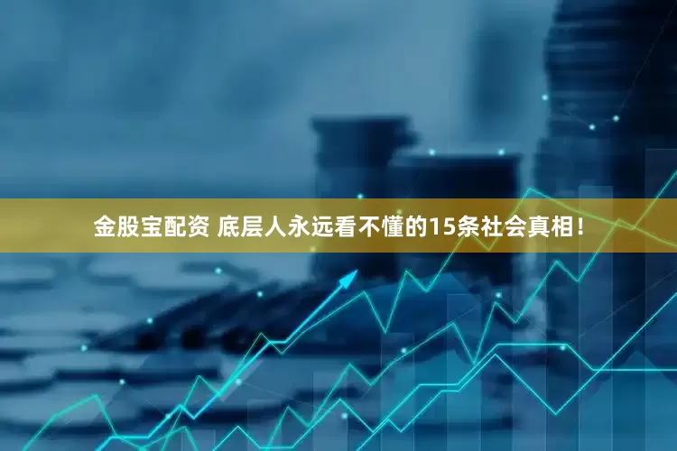 金股宝配资 底层人永远看不懂的15条社会真相！