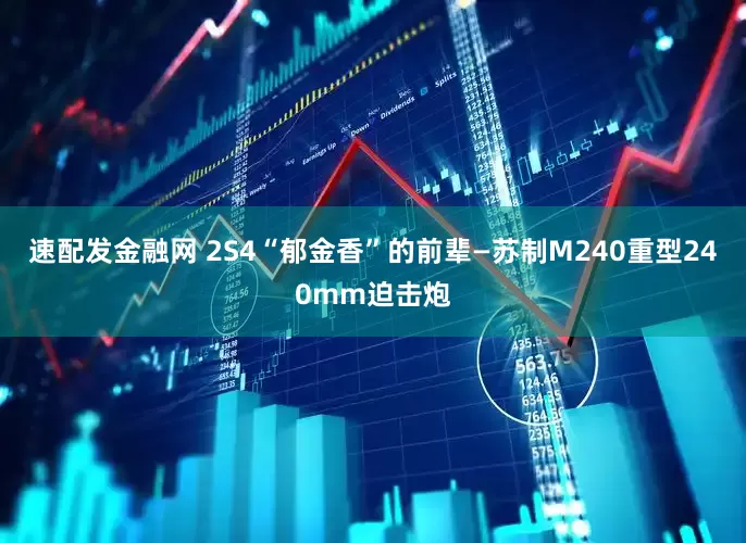 速配发金融网 2S4“郁金香”的前辈—苏制M240重型240mm迫击炮