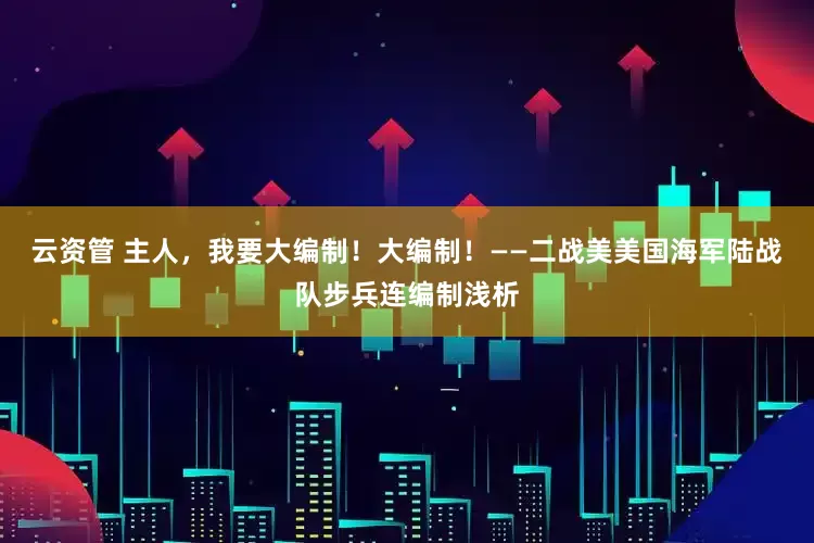 云资管 主人，我要大编制！大编制！——二战美美国海军陆战队步兵连编制浅析