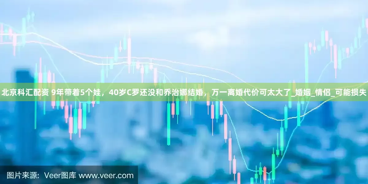 北京科汇配资 9年带着5个娃，40岁C罗还没和乔治娜结婚，万一离婚代价可太大了_婚姻_情侣_可能损失