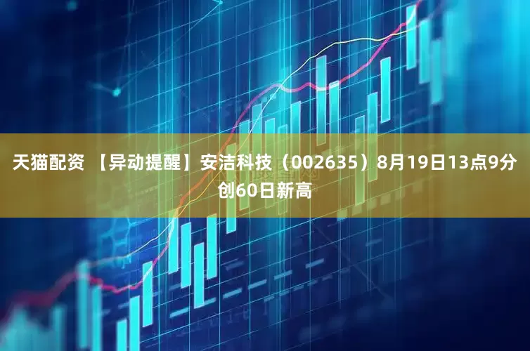 天猫配资 【异动提醒】安洁科技（002635）8月19日13点9分创60日新高