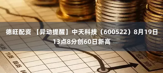 德旺配资 【异动提醒】中天科技（600522）8月19日13点8分创60日新高