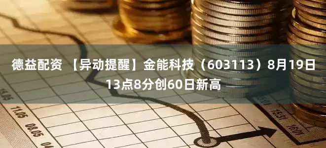 德益配资 【异动提醒】金能科技（603113）8月19日13点8分创60日新高