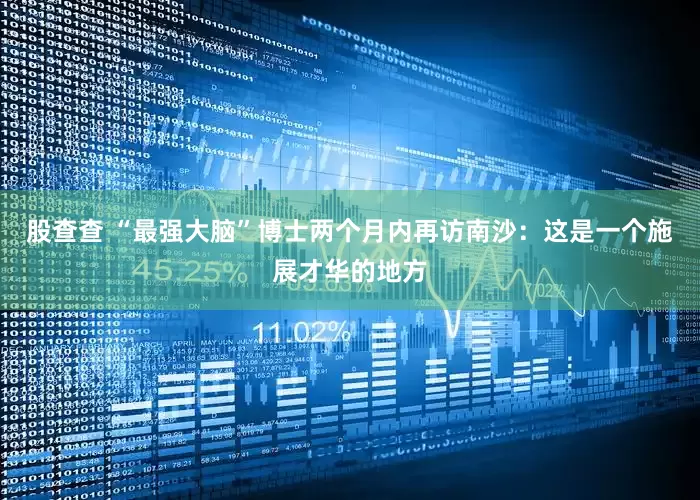 股查查 “最强大脑”博士两个月内再访南沙：这是一个施展才华的地方