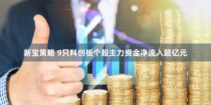 新宝策略 9只科创板个股主力资金净流入超亿元