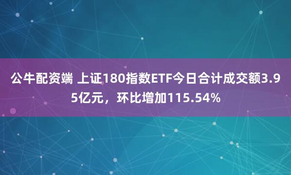 公牛配资端 上证180指数ETF今日合计成交额3.95亿元，环比增加115.54%