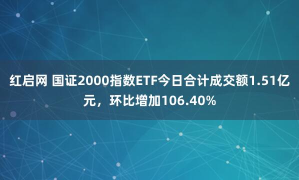 红启网 国证2000指数ETF今日合计成交额1.51亿元，环比增加106.40%