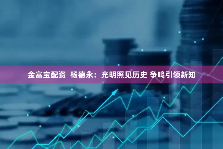 金富宝配资  杨德永：光明照见历史 争鸣引领新知