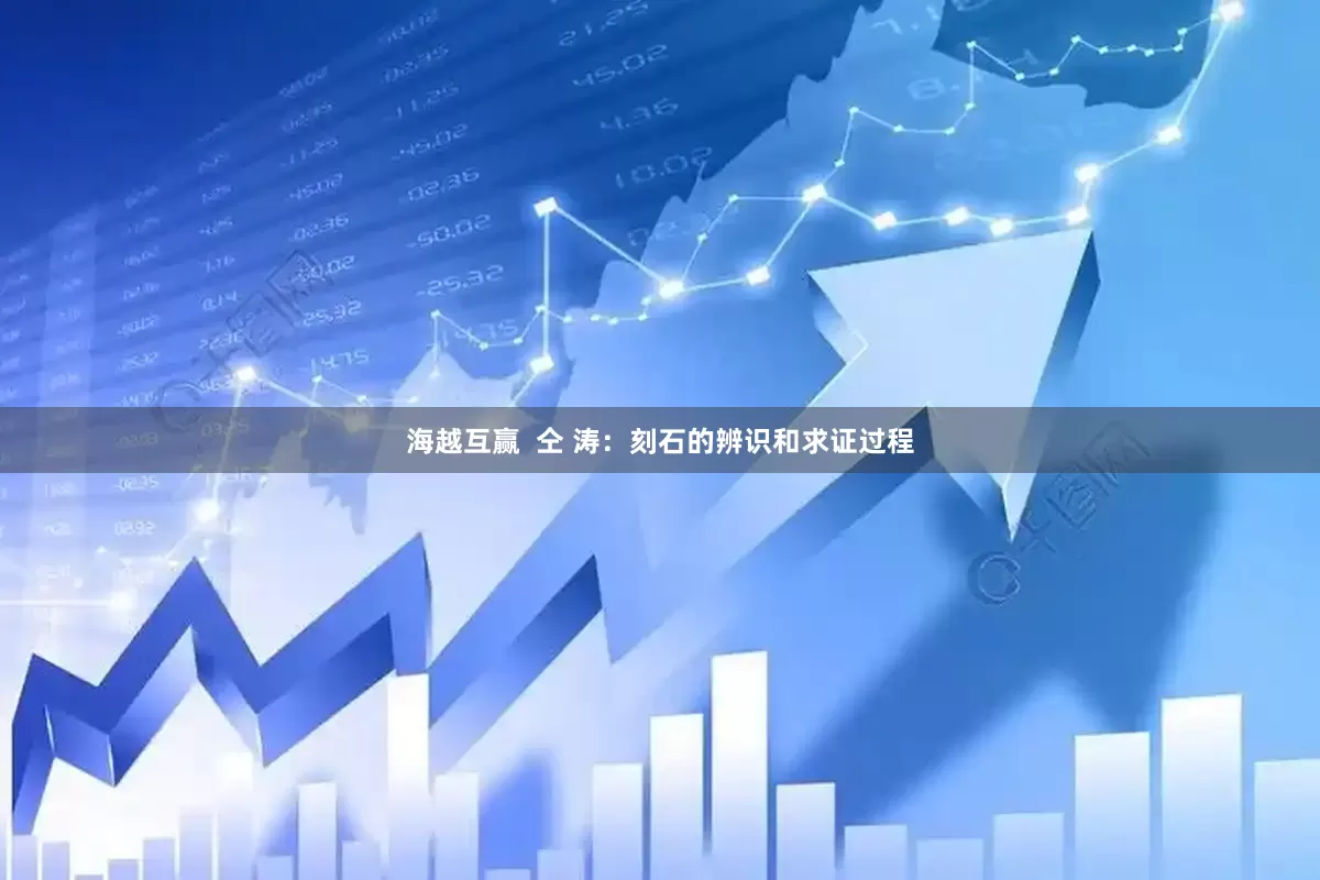 海越互赢  仝 涛：刻石的辨识和求证过程