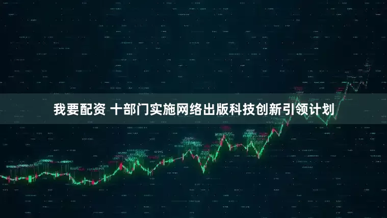 我要配资 十部门实施网络出版科技创新引领计划