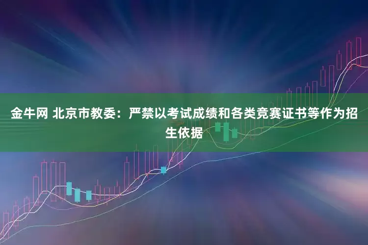 金牛网 北京市教委：严禁以考试成绩和各类竞赛证书等作为招生依据