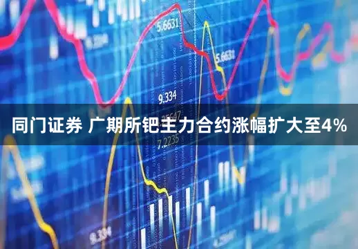 同门证券 广期所钯主力合约涨幅扩大至4%
