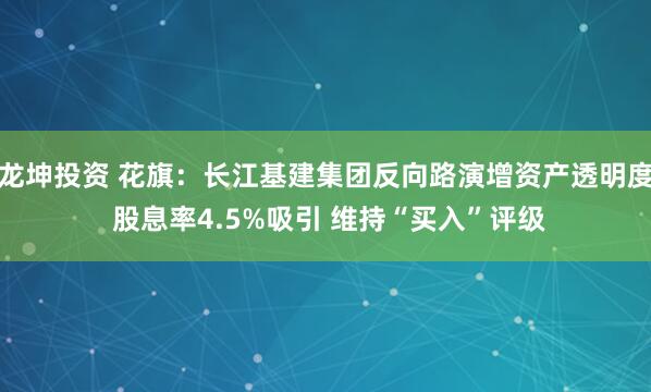 龙坤投资 花旗：长江基建集团反向路演增资产透明度 股息率4.5%吸引 维持“买入”评级