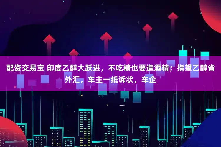 配资交易宝 印度乙醇大跃进，不吃糖也要造酒精；指望乙醇省外汇，车主一纸诉状，车企