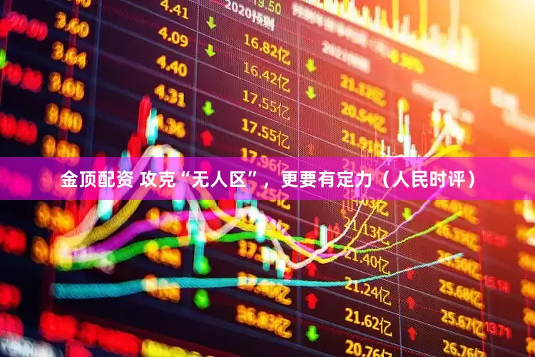金顶配资 攻克“无人区”，更要有定力（人民时评）